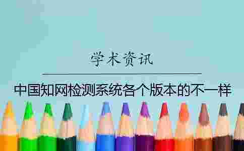 中國學(xué)術(shù)檢測系統(tǒng)各個版本的不一樣 中國學(xué)術(shù)檢測系統(tǒng)各個版本的不一樣