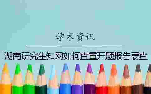 湖南研究生學術如何查重?開題報告要查嗎? 湖南研究生學術如何查重?開題報告要查嗎?