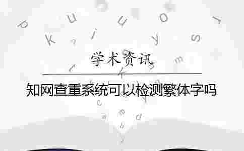 學術查重系統可以檢測繁體字嗎 學術查重系統可以檢測繁體字嗎