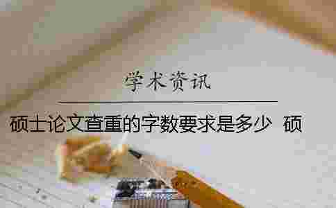 碩士論文查重的字數要求是多少 ? 碩士論文查重字數有沒有要求 碩士論文查重的字數要求是多少 ? 碩士論文查重字數有沒有要求