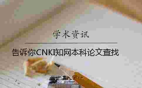 告訴你CNKI學(xué)術(shù)本科論文查找 告訴你CNKI學(xué)術(shù)本科論文查找