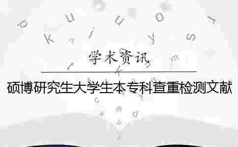 碩博研究生大學生本專科查重檢測文獻對比庫含有包含哪幾種 碩博研究生大學生本專科查重檢測文獻對比庫含有包含哪幾種