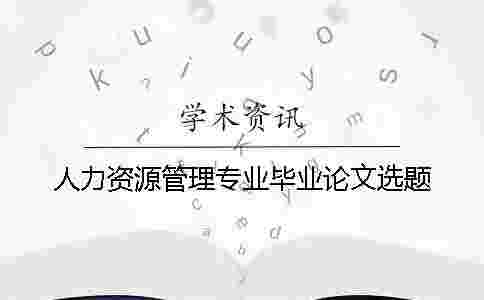 人力資源管理專業(yè)畢業(yè)論文選題 人力資源管理專業(yè)畢業(yè)論文選題