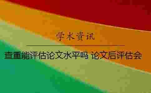 查重能評估論文水平嗎? 論文后評估會查重么 查重能評估論文水平嗎? 論文后評估會查重么