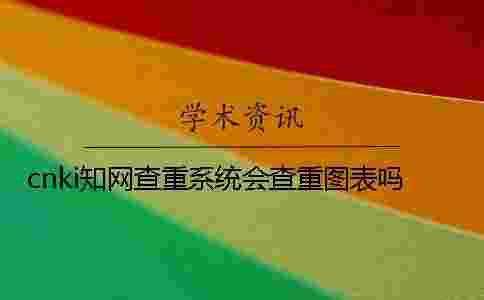 cnki學術查重系統會查重圖表嗎? cnki學術查重系統會查重圖表嗎?