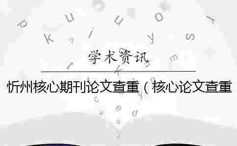 忻州核心期刊論文查重（核心論文查重嗎_核心期刊論文查重率多少合格）
